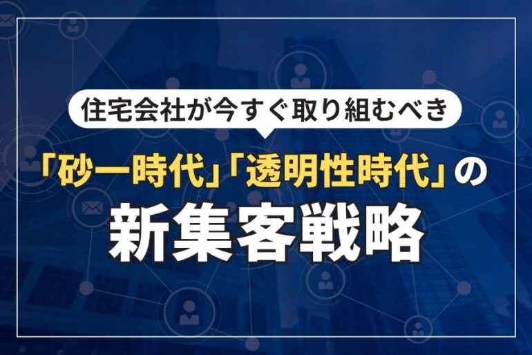 住宅会社が今すぐ取り組むべき「砂一時代」「透明性時代」の新集客戦略