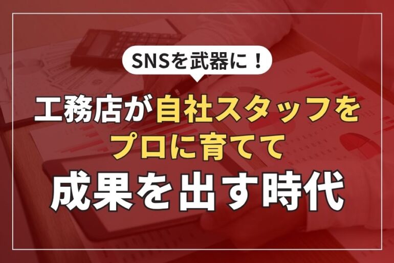 SNSを武器に！工務店が自社スタッフをプロに育てて成果を出す時代