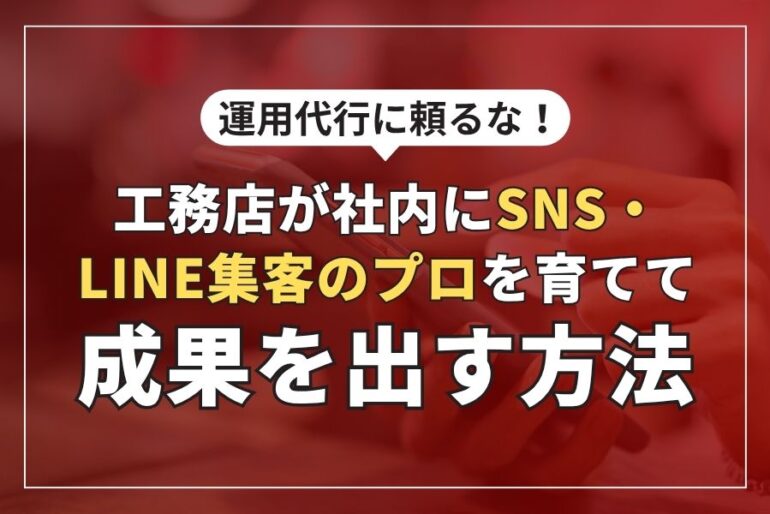 運用代行に頼るな！工務店が社内にSNS・LINE集客のプロを育てて成果を出す方法